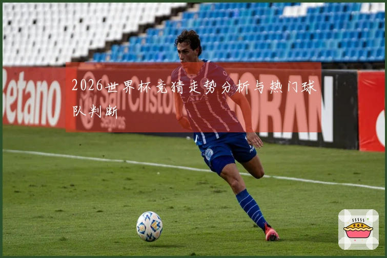 2026世界杯竞猜走势分析与热门球队判断