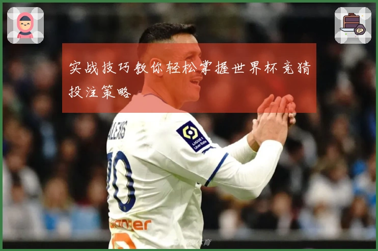 实战技巧教你轻松掌握世界杯竞猜投注策略