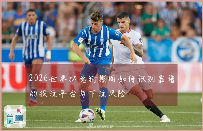 2026世界杯竞猜期间如何识别靠谱的投注平台与下注风险