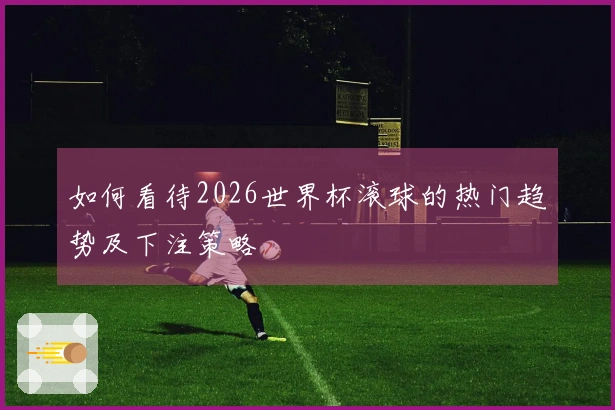 如何看待2026世界杯滚球的热门趋势及下注策略