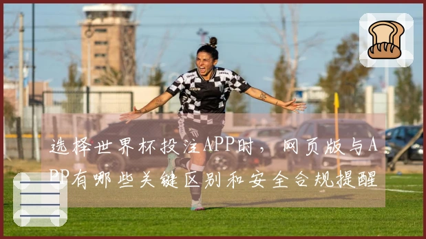 选择世界杯投注APP时，网页版与APP有哪些关键区别和安全合规提醒？