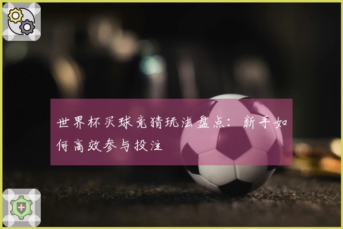 世界杯买球竞猜玩法盘点:新手如何高效参与投注