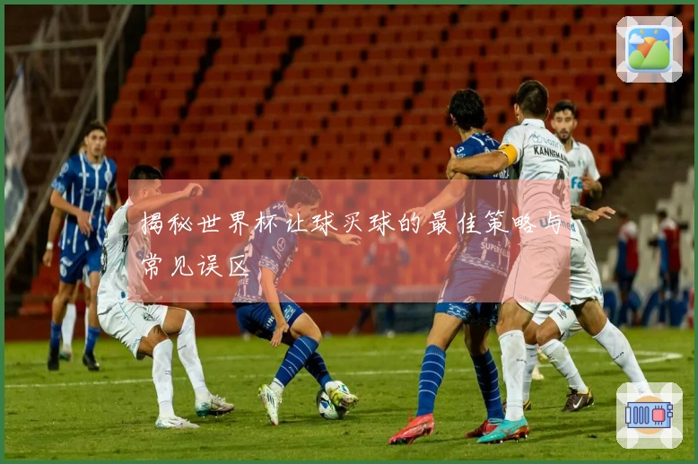 揭秘世界杯让球买球的最佳策略与常见误区