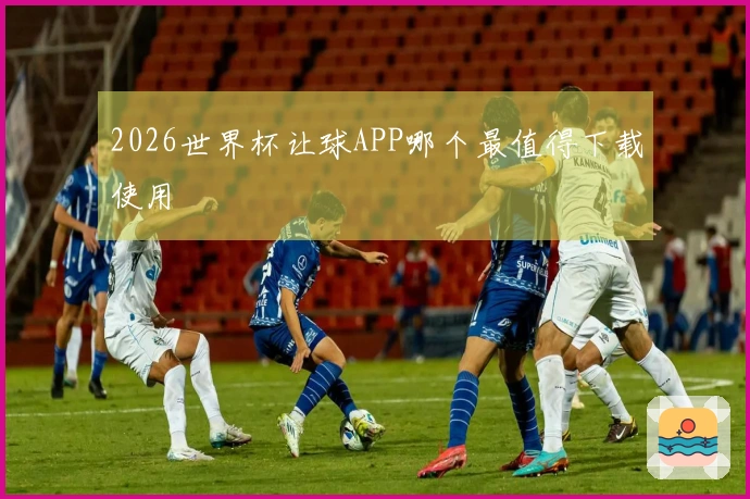 2026世界杯让球APP哪个最值得下载使用