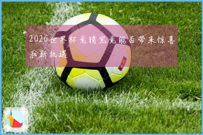 2026世界杯竞猜究竟能否带来惊喜和新机遇