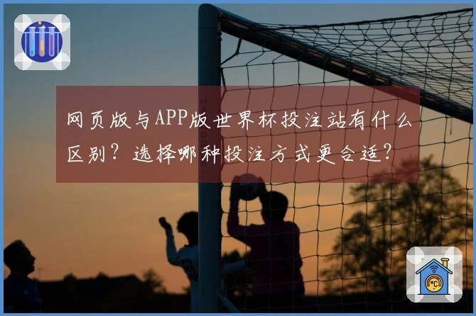 网页版与APP版世界杯投注站有什么区别？选择哪种投注方式更合适？