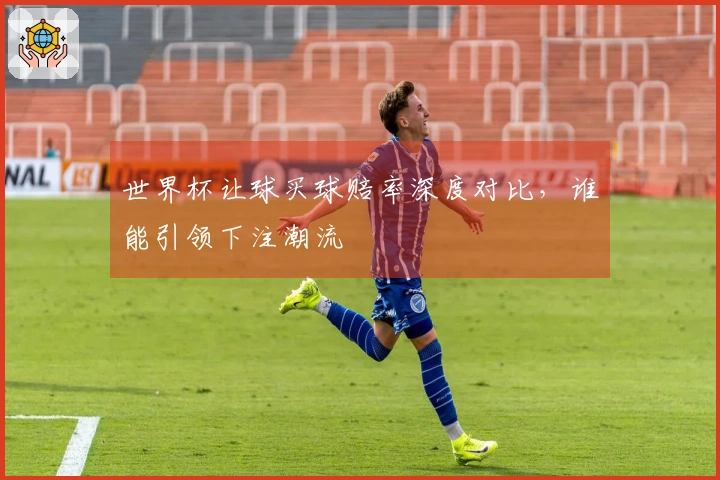 世界杯让球买球赔率深度对比，谁能引领下注潮流
