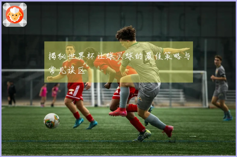 揭秘世界杯让球买球的最佳策略与常见误区