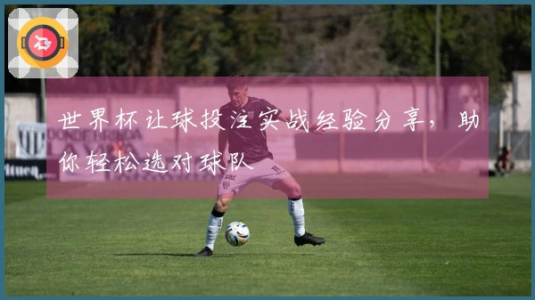 世界杯让球投注实战经验分享,助你轻松选对球队