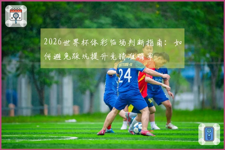 2026世界杯体彩临场判断指南：如何避免踩坑提升竞猜准确率