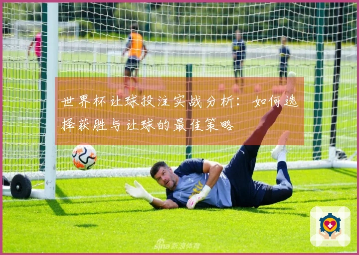 世界杯让球投注实战分析：如何选择获胜与让球的最佳策略
