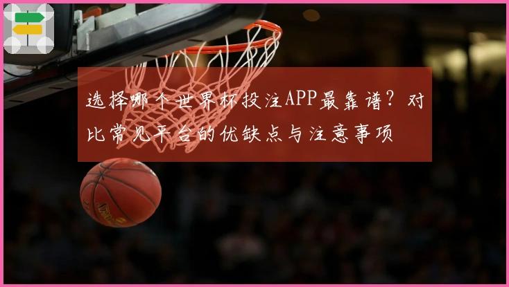 选择哪个世界杯投注APP最靠谱？对比常见平台的优缺点与注意事项