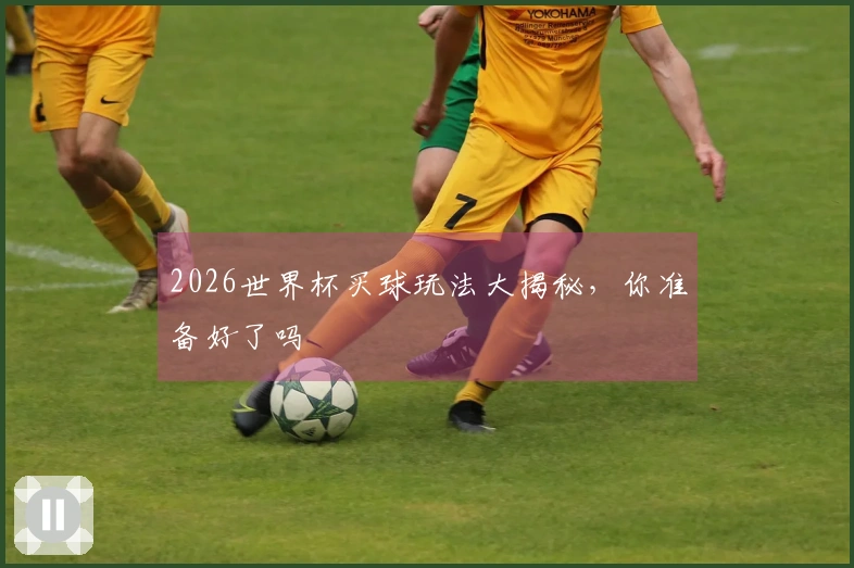 2026世界杯买球玩法大揭秘，你准备好了吗