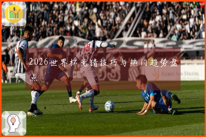 2026世界杯竞猜技巧与热门趋势盘点