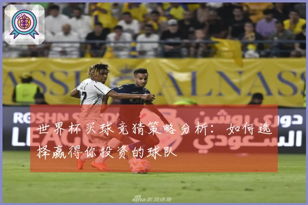 世界杯买球竞猜策略分析：如何选择赢得你投资的球队