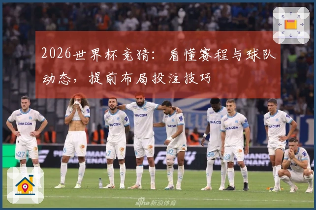 2026世界杯竞猜:看懂赛程与球队动态,提前布局投注技巧