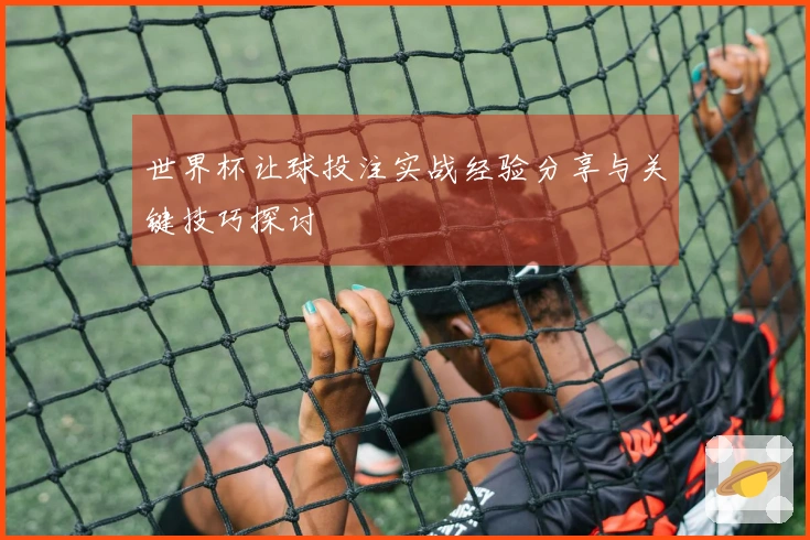 世界杯让球投注实战经验分享与关键技巧探讨